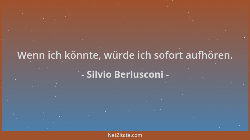 Silvio Berlusconi - Wenn ich könnte, würde ich sofort aufhören....
