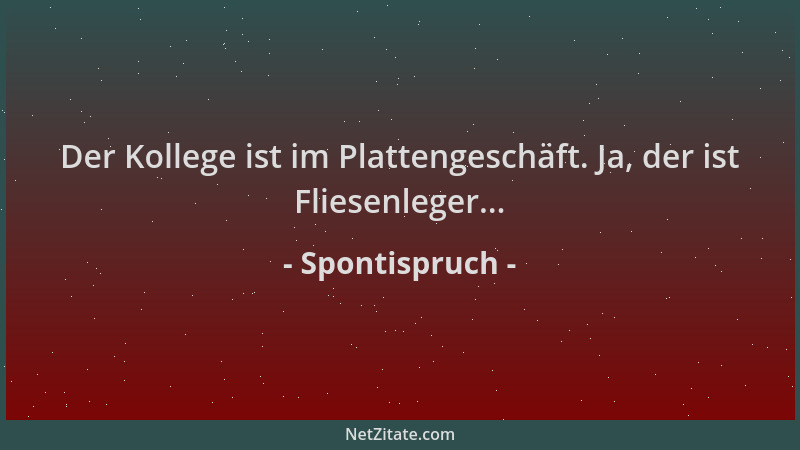Spontispruch - Der Kollege ist im Plattengeschäft. Ja, der ist Fliesenleger......