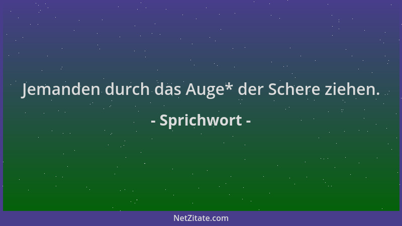 Sprichwort - Jemanden durch das Auge* der Schere ziehen....