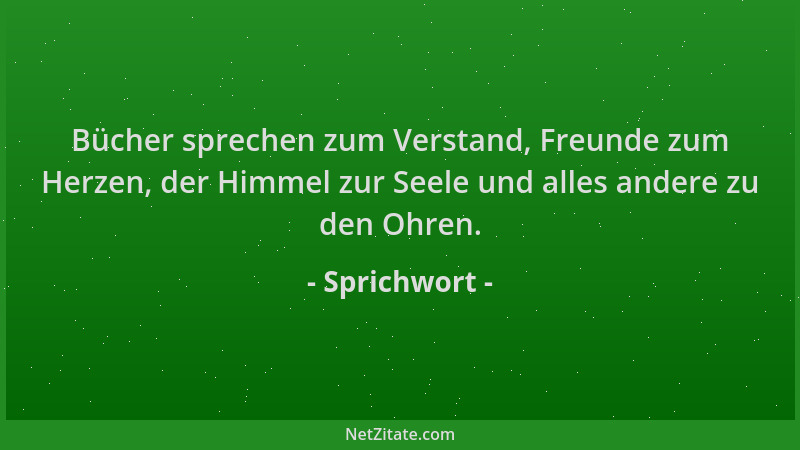 Sprichwort - Bücher sprechen zum Verstand, Freunde zum Herzen, der Himmel zur Seele und alles andere zu den Ohren....