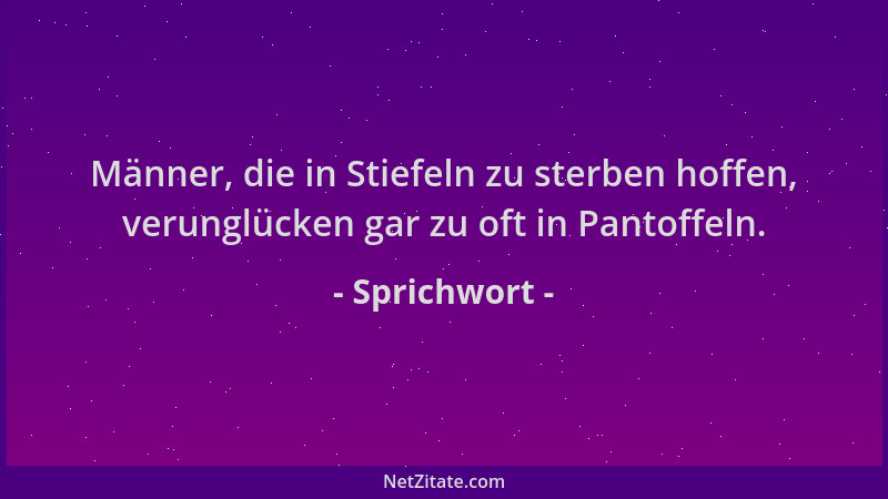 Sprichwort - Männer, die in Stiefeln zu sterben hoffen, verunglücken gar zu oft in Pantoffeln....