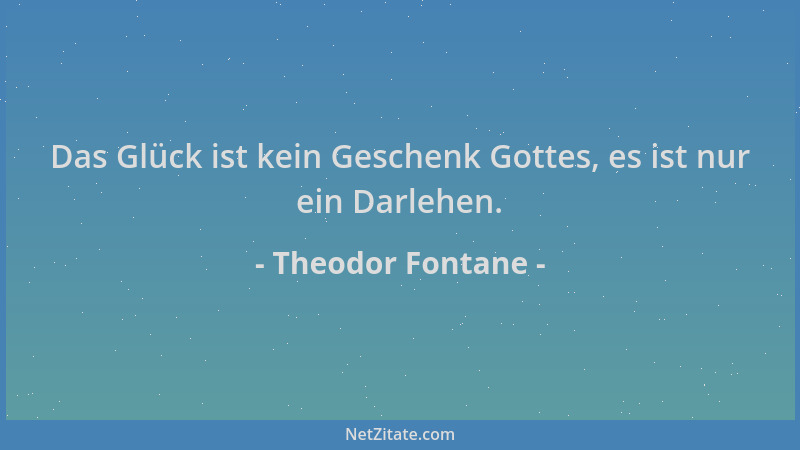 Theodor Fontane - Das Glück ist kein Geschenk Gottes, es ist nur ein Darlehen....