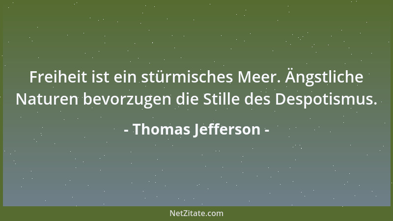 Thomas Jefferson - Freiheit ist ein stürmisches Meer. Ängstliche Naturen bevorzugen die Stille des Despotismus....