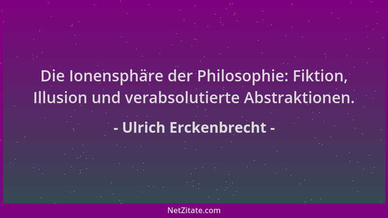 Ulrich Erckenbrecht - Die Ionensphäre der Philosophie: Fiktion, Illusion und verabsolutierte Abstraktionen....