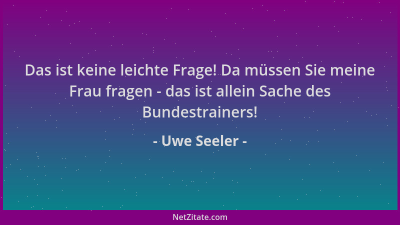 Uwe Seeler - Das ist keine leichte Frage! Da müssen Sie meine Frau fragen - das ist allein Sache des Bundestrainers!...