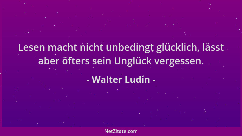 Walter Ludin - Lesen macht nicht unbedingt glücklich, lässt aber öfters sein Unglück vergessen....