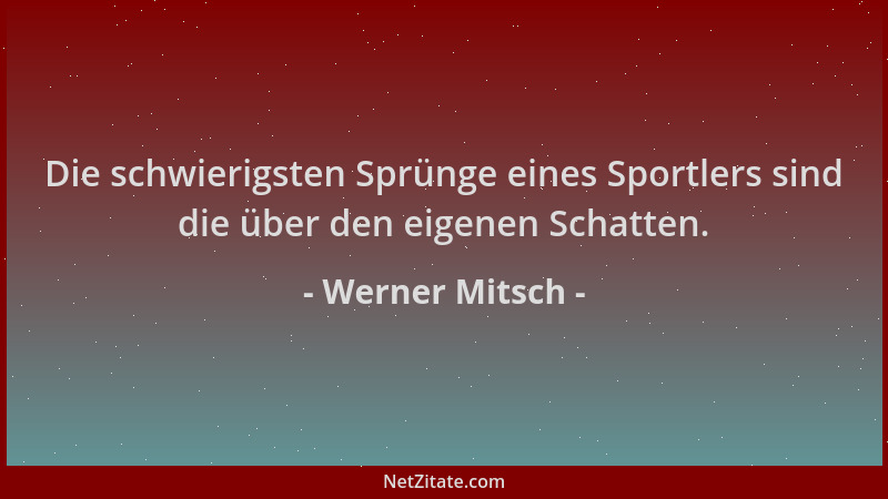 Werner Mitsch - Die schwierigsten Sprünge eines Sportlers sind die über den eigenen Schatten....