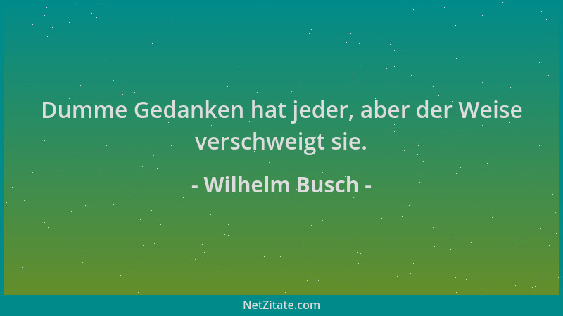 Wilhelm Busch - Dumme Gedanken hat jeder, aber der Weise verschweigt sie....