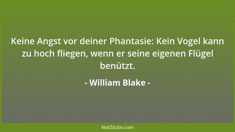 William Blake - Keine Angst vor deiner Phantasie: Kein Vogel kann zu hoch fliegen, wenn er seine eigenen Flügel benützt....