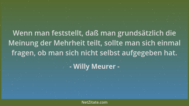 Willy Meurer - Wenn man feststellt, daß man grundsätzlich die Meinung der Mehrheit teilt, sollte man sich einmal fragen, ob...
