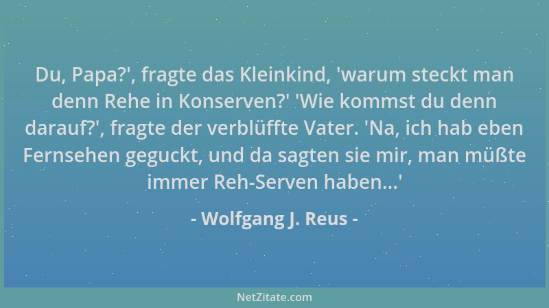 Wolfgang J. Reus - Du, Papa? ', fragte das Kleinkind,  'warum steckt man denn Rehe in Konserven? '  'Wie kommst du denn darauf?...