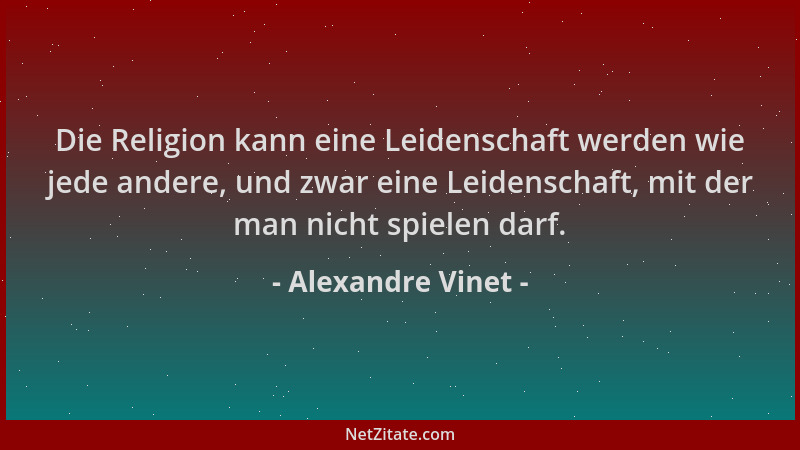 Alexandre Vinet - Die Religion kann eine Leidenschaft werden wie jede andere, und zwar eine Leidenschaft, mit der man nicht...