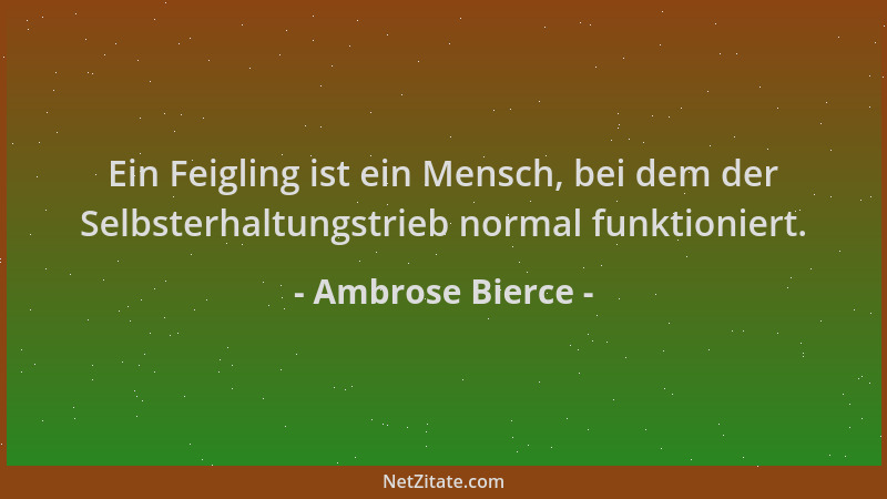 Ambrose Bierce - Ein Feigling ist ein Mensch, bei dem der Selbsterhaltungstrieb normal funktioniert....