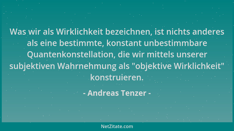 Andreas Tenzer - Was wir als Wirklichkeit bezeichnen, ist nichts anderes als eine bestimmte, konstant unbestimmbare Quanten...
