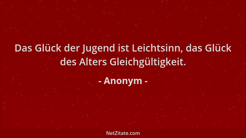 Anonym - Das Glück der Jugend ist Leichtsinn, das Glück des Alters Gleichgültigkeit....