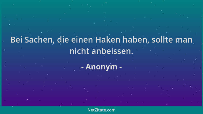 Anonym - Bei Sachen, die einen Haken haben, sollte man nicht anbeissen....