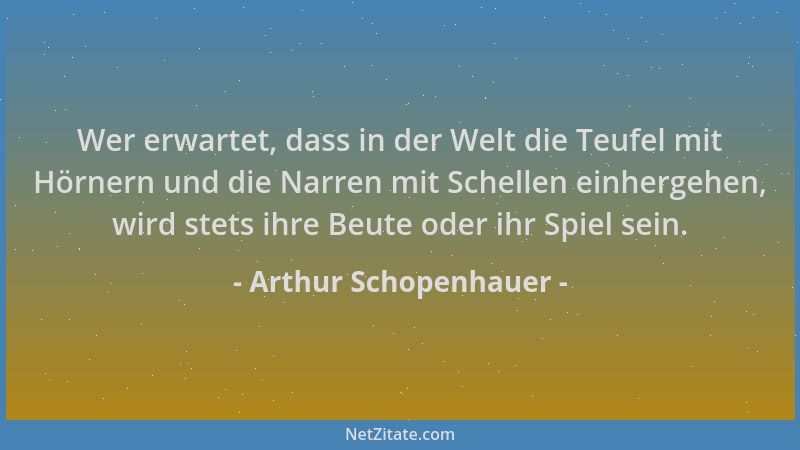 Arthur Schopenhauer - Wer erwartet, dass in der Welt die Teufel mit Hörnern und die Narren mit Schellen einhergehen, wird s...