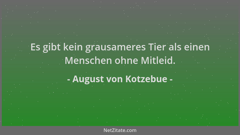 August von Kotzebue - Es gibt kein grausameres Tier als einen Menschen ohne Mitleid....