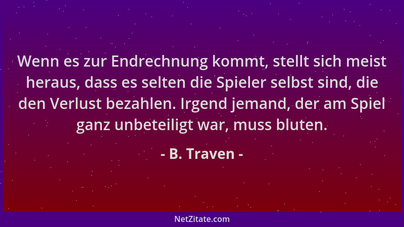 B. Traven - Wenn es zur Endrechnung kommt, stellt sich meist heraus, dass es selten die Spieler selbst sind, die den Verlus...