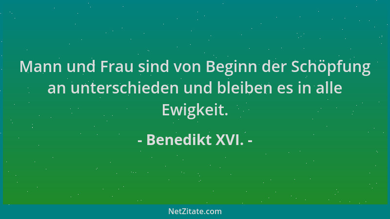 Benedikt XVI. - Mann und Frau sind von Beginn der Schöpfung an unterschieden und bleiben es in alle Ewigkeit....
