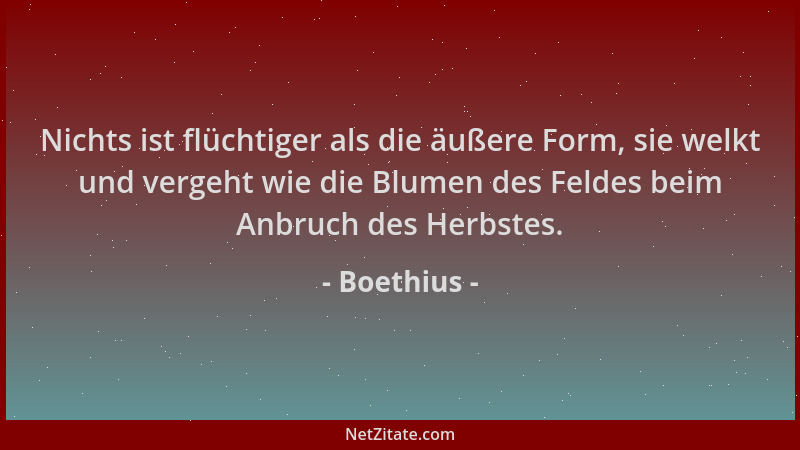 Boethius - Nichts ist flüchtiger als die äußere Form, sie welkt und vergeht wie die Blumen des Feldes beim Anbruch des Herb...