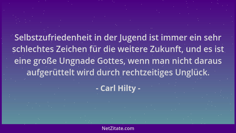 Carl Hilty - Selbstzufriedenheit in der Jugend ist immer ein sehr schlechtes Zeichen für die weitere Zukunft, und es ist ei...