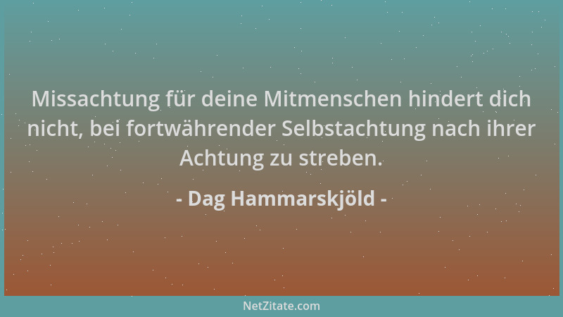 Dag Hammarskjöld - Missachtung für deine Mitmenschen hindert dich nicht, bei fortwährender Selbstachtung nach ihrer Achtung...