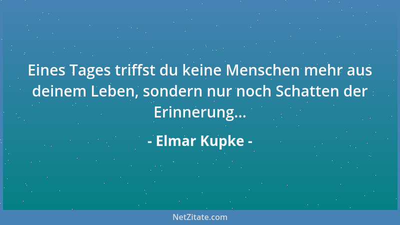 Elmar Kupke - Eines Tages triffst du keine Menschen mehr aus deinem Leben, sondern nur noch Schatten der Erinnerung......
