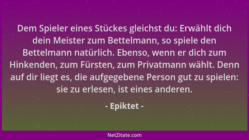 Epiktet - Dem Spieler eines Stückes gleichst du: Erwählt dich dein Meister zum Bettelmann, so spiele den Bettelmann natürli...