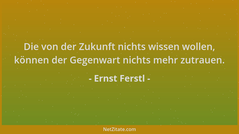 Ernst Ferstl - Die von der Zukunft nichts wissen wollen, können der Gegenwart nichts mehr zutrauen....