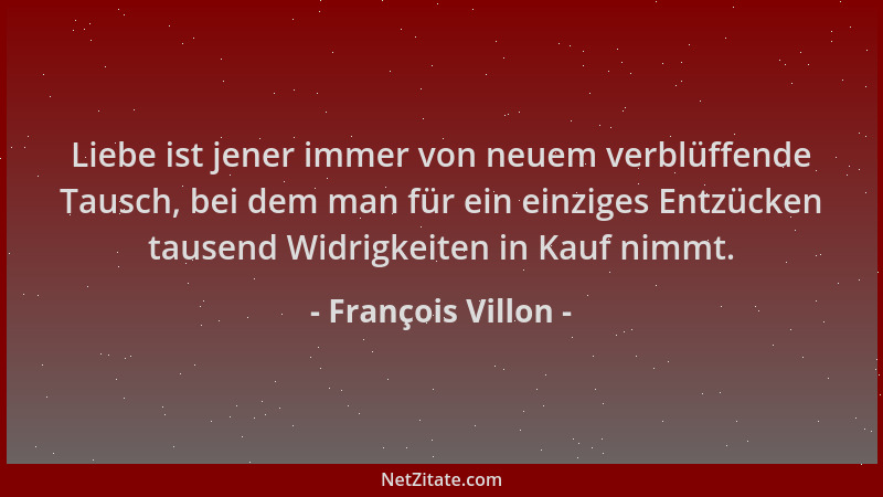 François Villon - Liebe ist jener immer von neuem verblüffende Tausch, bei dem man für ein einziges Entzücken tausend Widri...