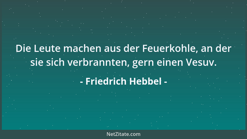 Friedrich Hebbel - Die Leute machen aus der Feuerkohle, an der sie sich verbrannten, gern einen Vesuv....