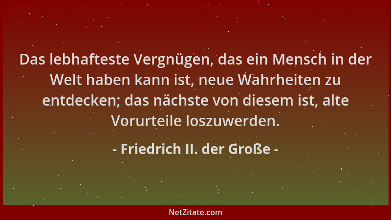 Friedrich II. der Große - Das lebhafteste Vergnügen, das ein Mensch in der Welt haben kann ist, neue Wahrheiten zu entdecke...