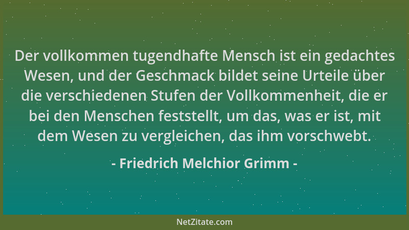 Friedrich Melchior Grimm - Der vollkommen tugendhafte Mensch ist ein gedachtes Wesen, und der Geschmack bildet seine Urteil...