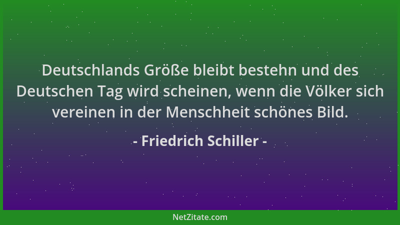 Friedrich Schiller - Deutschlands Größe bleibt bestehn und des Deutschen Tag wird scheinen, wenn die Völker sich vereinen i...