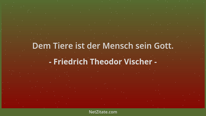 Friedrich Theodor Vischer - Dem Tiere ist der Mensch sein Gott....