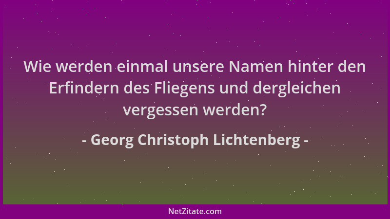 Georg Christoph Lichtenberg - Wie werden einmal unsere Namen hinter den Erfindern des Fliegens und dergleichen vergessen we...