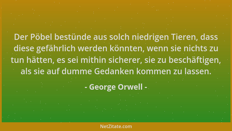 George Orwell - Der Pöbel bestünde aus solch niedrigen Tieren, dass diese gefährlich werden könnten, wenn sie nichts zu tun...