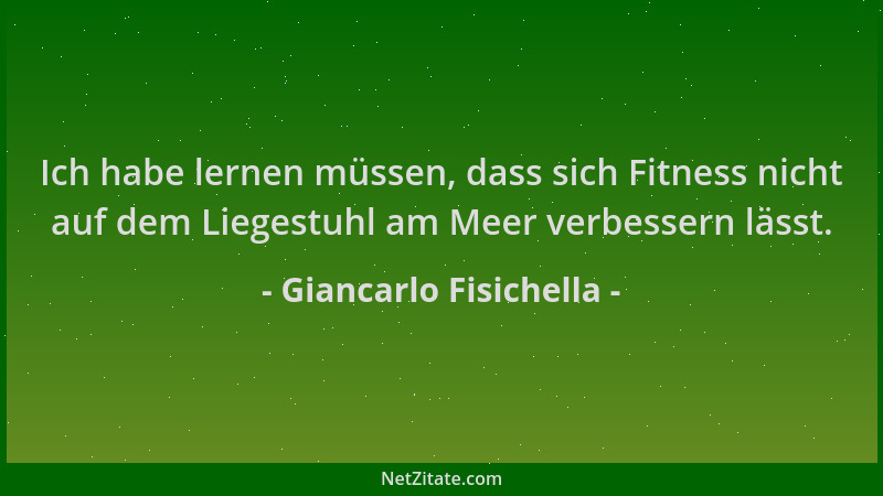 Giancarlo Fisichella - Ich habe lernen müssen, dass sich Fitness nicht auf dem Liegestuhl am Meer verbessern lässt....