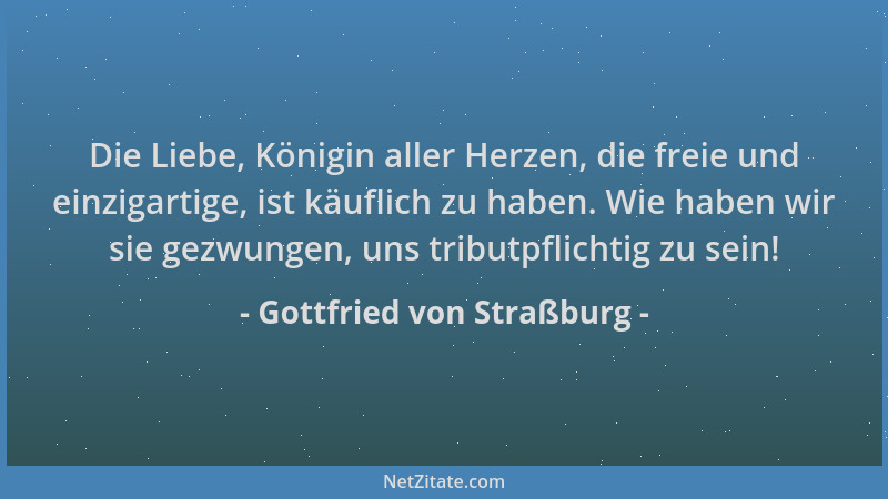 Gottfried von Straßburg - Die Liebe, Königin aller Herzen, die freie und einzigartige, ist käuflich zu haben. Wie haben wir...