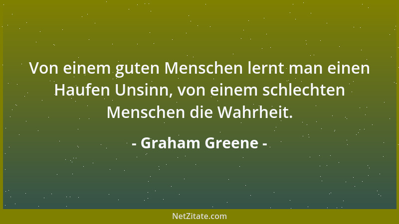 Graham Greene - Von einem guten Menschen lernt man einen Haufen Unsinn, von einem schlechten Menschen die Wahrheit....