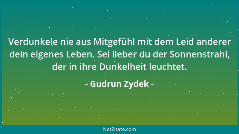 Gudrun Zydek - Verdunkele nie aus Mitgefühl mit dem Leid anderer dein eigenes Leben. Sei lieber du der Sonnenstrahl, der in...