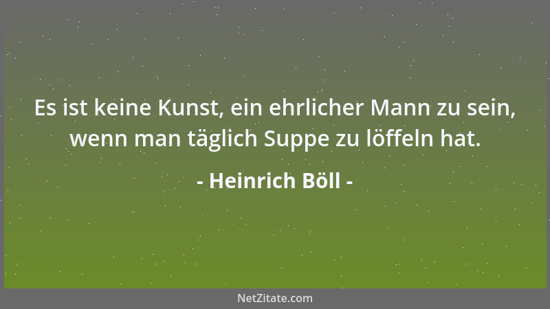 Heinrich Böll - Es ist keine Kunst, ein ehrlicher Mann zu sein, wenn man täglich Suppe zu löffeln hat....