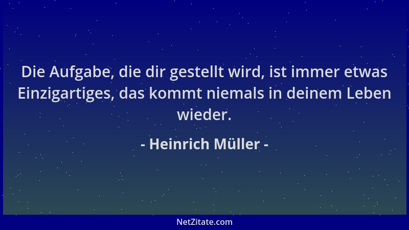 Heinrich Müller - Die Aufgabe, die dir gestellt wird, ist immer etwas Einzigartiges, das kommt niemals in deinem Leben wied...