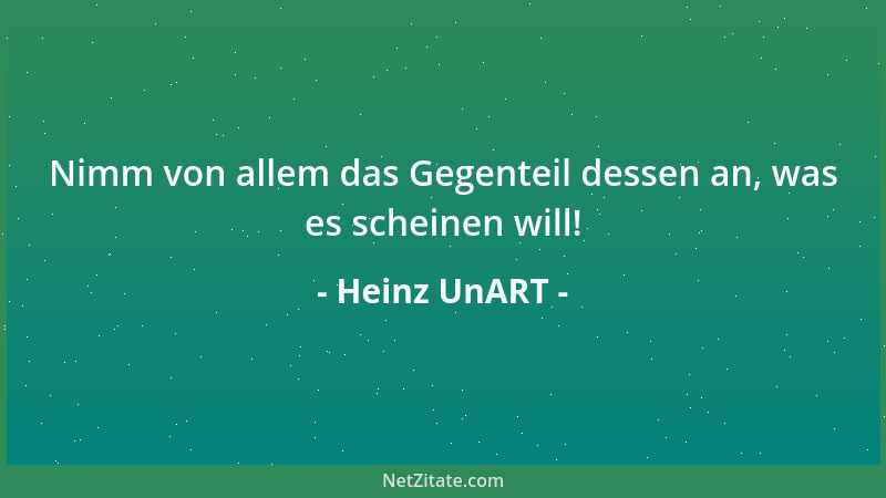 Heinz UnART - Nimm von allem das Gegenteil dessen an, was es scheinen will!...