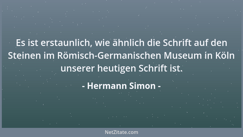 Hermann Simon - Es ist erstaunlich, wie ähnlich die Schrift auf den Steinen im Römisch-Germanischen Museum in Köln unserer...