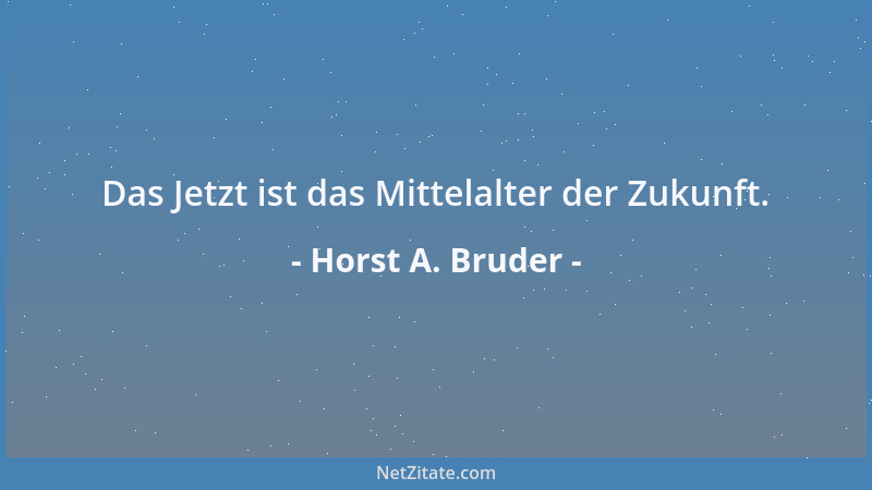 Horst A. Bruder - Das Jetzt ist das Mittelalter der Zukunft....