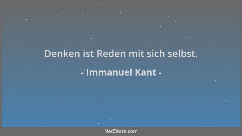 Immanuel Kant - Denken ist Reden mit sich selbst....