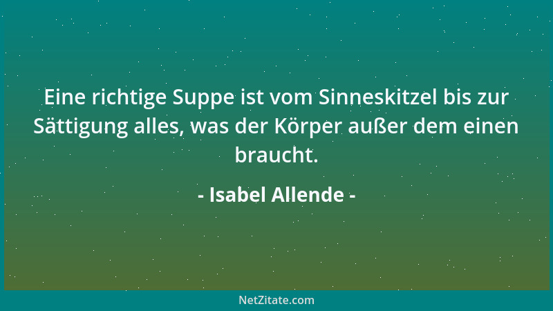 Isabel Allende - Eine richtige Suppe ist vom Sinneskitzel bis zur Sättigung alles, was der Körper außer dem einen braucht....