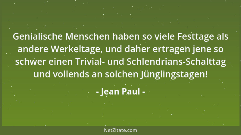 Jean Paul - Genialische Menschen haben so viele Festtage als andere Werkeltage, und daher ertragen jene so schwer einen Tri...